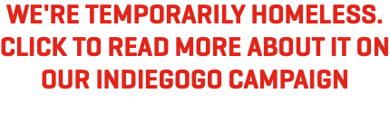 WE'RE TEMPORARILY HOMELESS. CLICK TO READ MORE ABOUT IT ON OUR INDIEGOGO CAMPAIGN